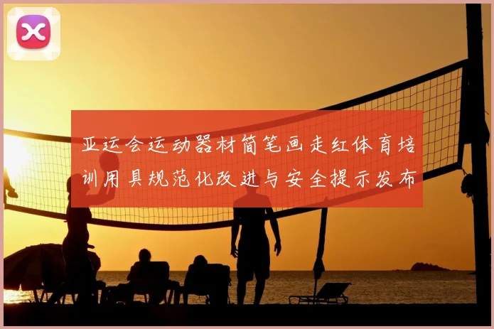 亚运会运动器材简笔画走红体育培训用具规范化改进与安全提示发布