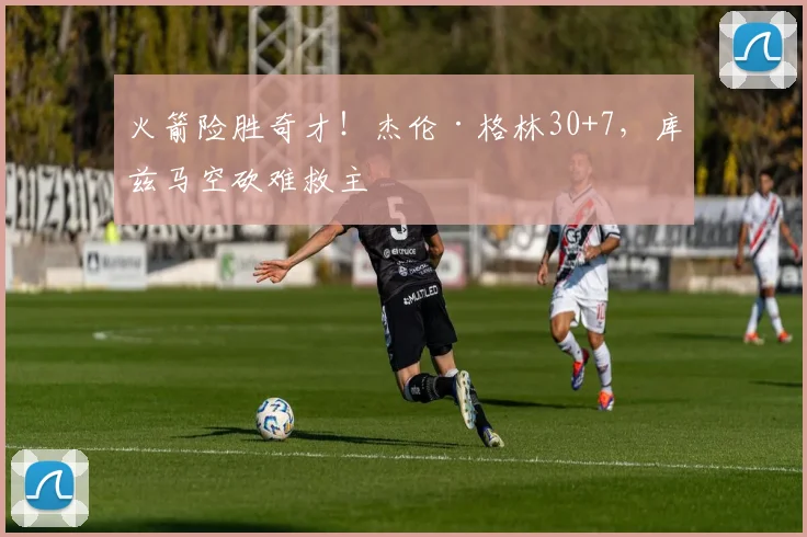 火箭险胜奇才！杰伦·格林30+7，库兹马空砍难救主