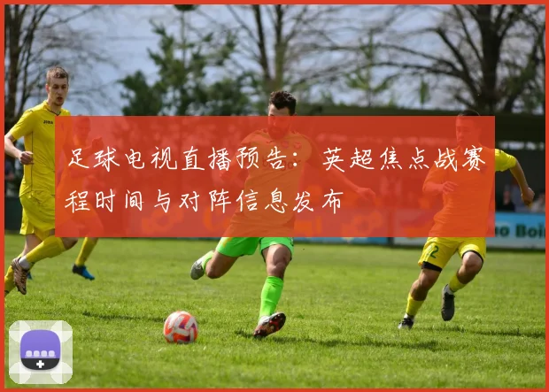 足球电视直播预告：英超焦点战赛程时间与对阵信息发布