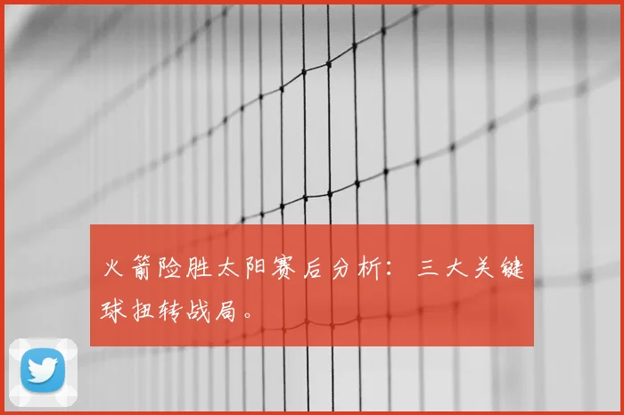 火箭险胜太阳赛后分析：三大关键球扭转战局。