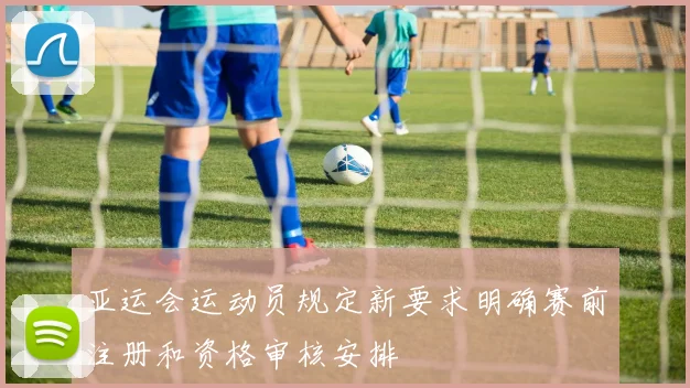 亚运会运动员规定新要求明确赛前注册和资格审核安排