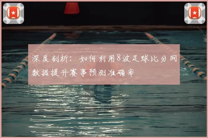 深度剖析：如何利用8波足球比分网数据提升赛事预测准确率