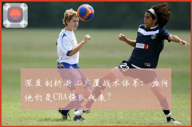 深度剖析浙江广厦战术体系：为何他们是CBA强队代表？