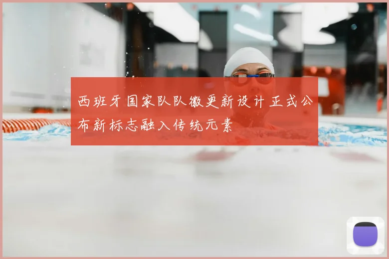 西班牙国家队队徽更新设计正式公布新标志融入传统元素