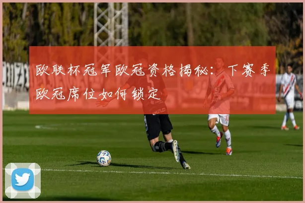 欧联杯冠军欧冠资格揭秘：下赛季欧冠席位如何锁定