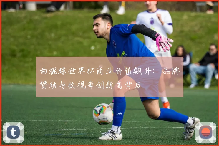曲棍球世界杯商业价值飙升：品牌赞助与收视率创新高背后