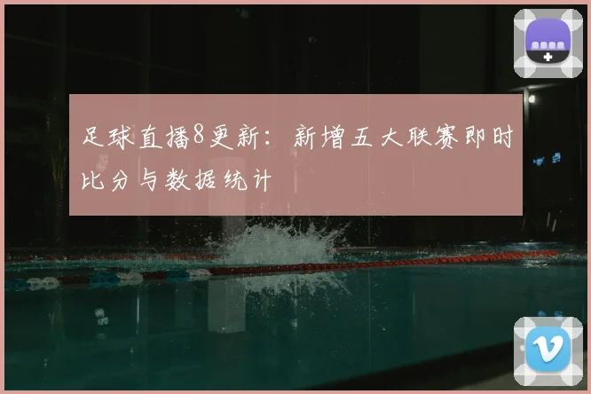 足球直播8更新：新增五大联赛即时比分与数据统计