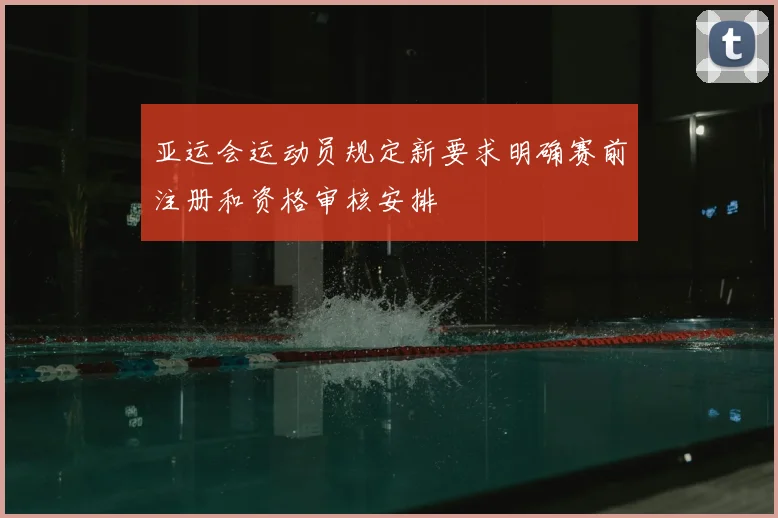 亚运会运动员规定新要求明确赛前注册和资格审核安排