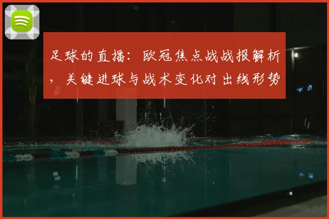 足球的直播：欧冠焦点战战报解析，关键进球与战术变化对出线形势影响