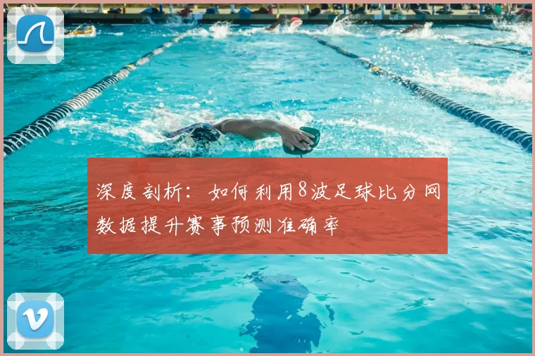 深度剖析：如何利用8波足球比分网数据提升赛事预测准确率