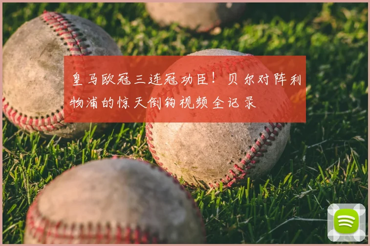 皇马欧冠三连冠功臣！贝尔对阵利物浦的惊天倒钩视频全记录