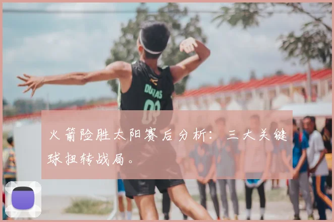 火箭险胜太阳赛后分析：三大关键球扭转战局。