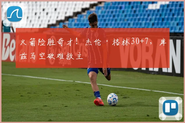 火箭险胜奇才！杰伦·格林30+7，库兹马空砍难救主