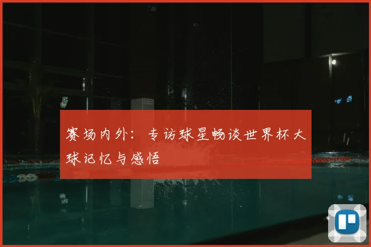 赛场内外：专访球星畅谈世界杯大球记忆与感悟