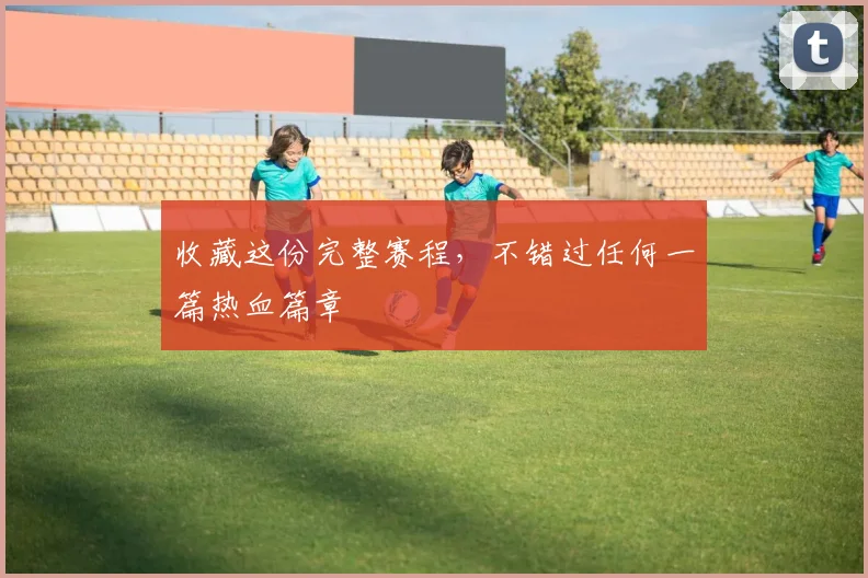 收藏这份完整赛程，不错过任何一篇热血篇章