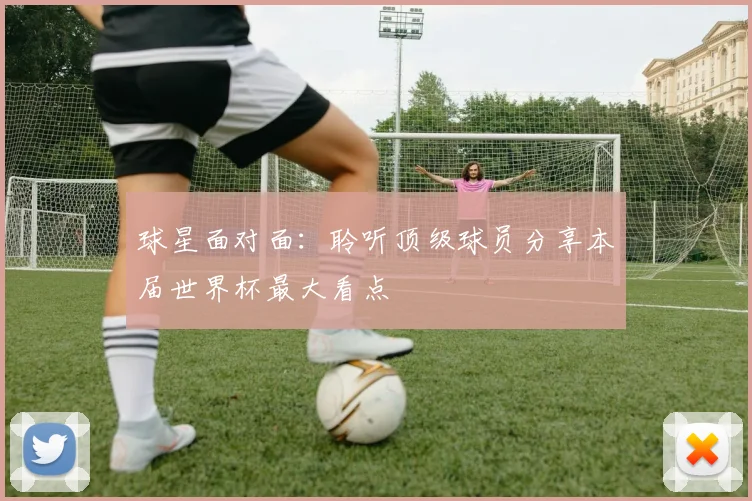 球星面对面：聆听顶级球员分享本届世界杯最大看点