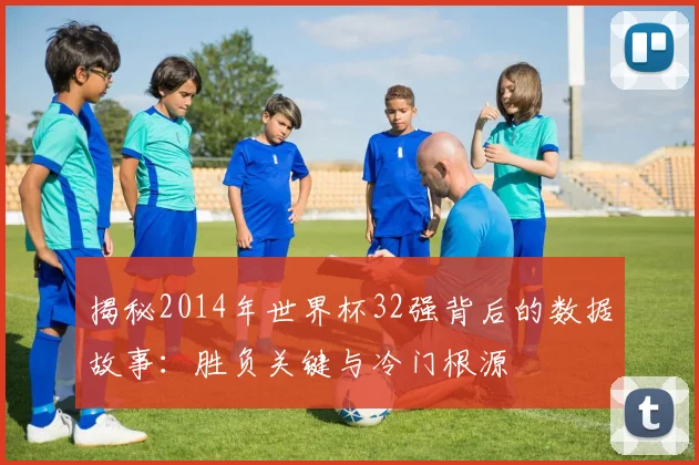 揭秘2014年世界杯32强背后的数据故事:胜负关键与冷门根源