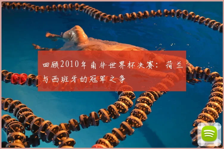 回顾2010年南非世界杯决赛：荷兰与西班牙的冠军之争