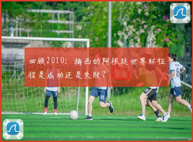 回顾2010：梅西的阿根廷世界杯征程是成功还是失败？