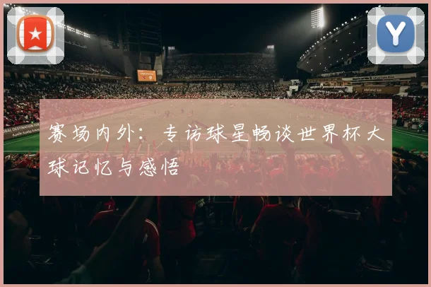 赛场内外：专访球星畅谈世界杯大球记忆与感悟