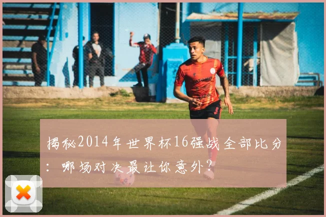 揭秘2014年世界杯16强战全部比分：哪场对决最让你意外？