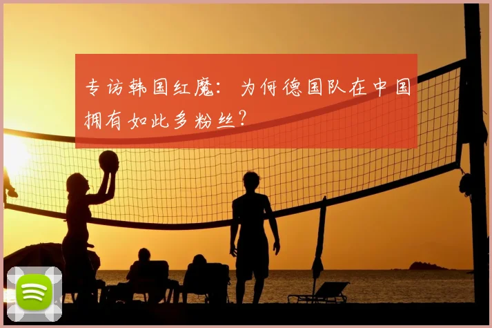 专访韩国红魔:为何德国队在中国拥有如此多粉丝?
