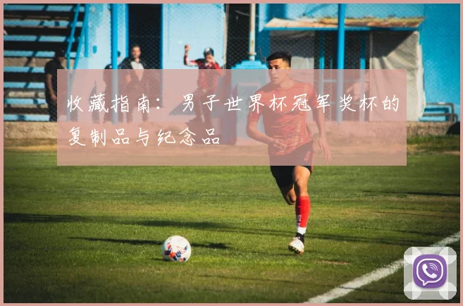 收藏指南：男子世界杯冠军奖杯的复制品与纪念品