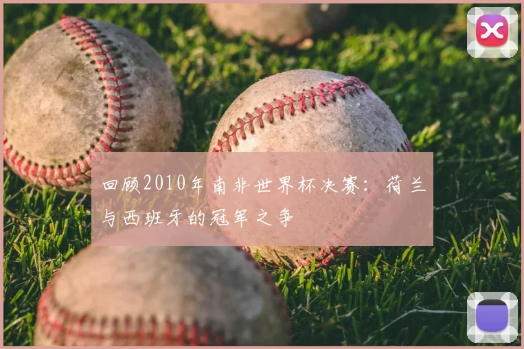 回顾2010年南非世界杯决赛：荷兰与西班牙的冠军之争