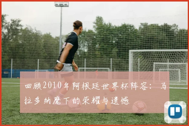 回顾2010年阿根廷世界杯阵容：马拉多纳麾下的荣耀与遗憾