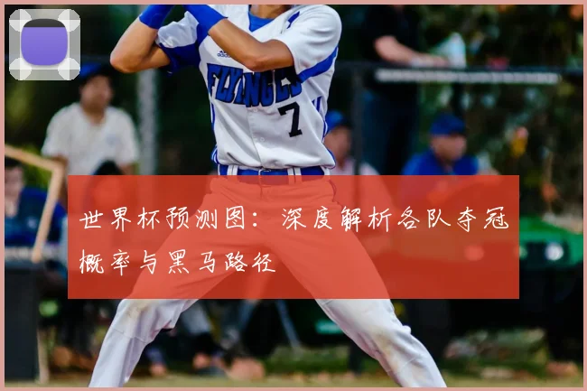 世界杯预测图：深度解析各队夺冠概率与黑马路径