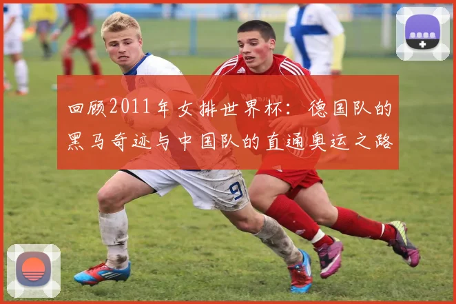 回顾2011年女排世界杯：德国队的黑马奇迹与中国队的直通奥运之路