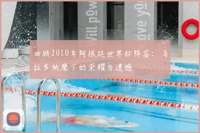 回顾2010年阿根廷世界杯阵容：马拉多纳麾下的荣耀与遗憾