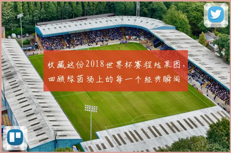 收藏这份2018世界杯赛程结果图，回顾绿茵场上的每一个经典瞬间