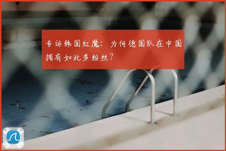 专访韩国红魔:为何德国队在中国拥有如此多粉丝?