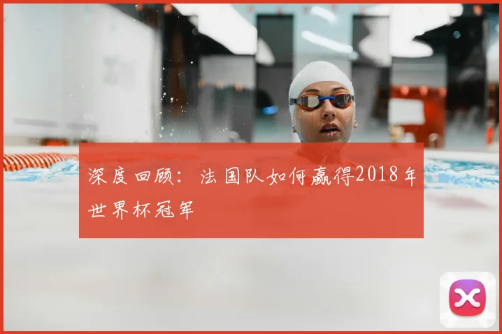 深度回顾：法国队如何赢得2018年世界杯冠军