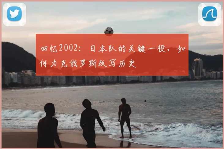 回忆2002：日本队的关键一役，如何力克俄罗斯改写历史