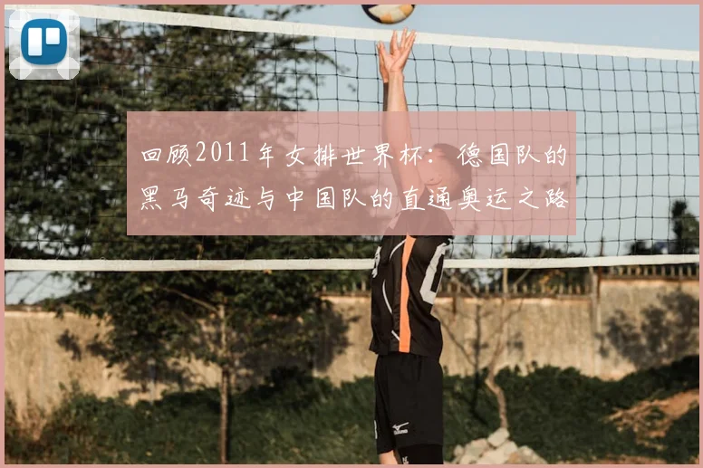 回顾2011年女排世界杯：德国队的黑马奇迹与中国队的直通奥运之路