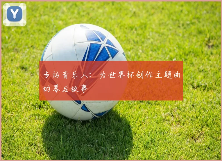 专访音乐人:为世界杯创作主题曲的幕后故事