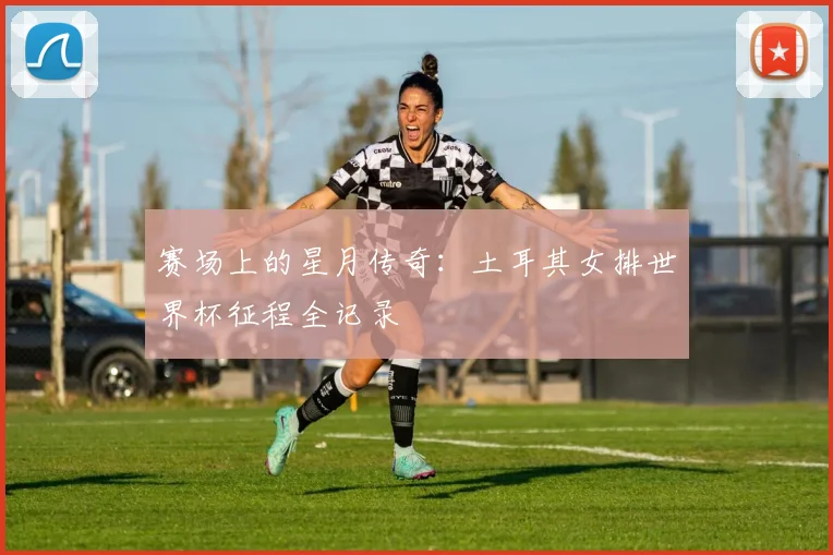 赛场上的星月传奇：土耳其女排世界杯征程全记录