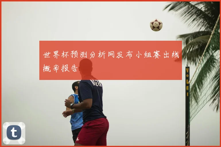 世界杯预测分析网发布小组赛出线概率报告