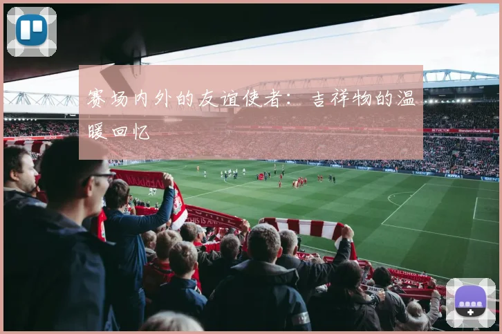 赛场内外的友谊使者：吉祥物的温暖回忆